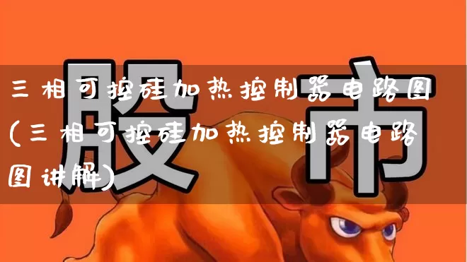 三相可控硅加热控制器电路图(三相可控硅加热控制器电路图讲解)_https://www.jumanxin.com_创业板_第1张