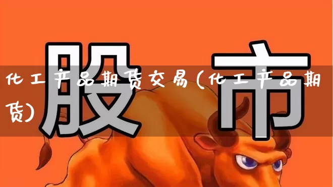 化工产品期货交易(化工产品期货)_https://www.jumanxin.com_上交所_第1张