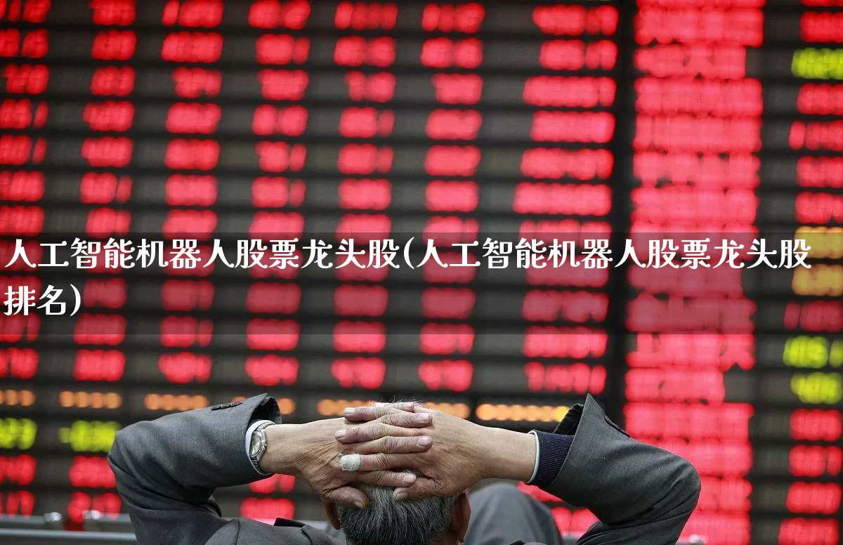 人工智能机器人股票龙头股(人工智能机器人股票龙头股排名)_https://www.jumanxin.com_上交所_第1张