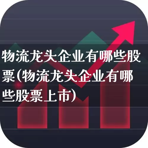 物流龙头企业有哪些股票(物流龙头企业有哪些股票上市)_https://www.jumanxin.com_科创板_第1张