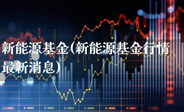 新能源基金(新能源基金行情最新消息)_https://www.jumanxin.com_科创板_第1张