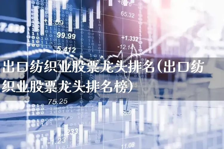 出口纺织业股票龙头排名(出口纺织业股票龙头排名榜)_https://www.jumanxin.com_深交所_第1张