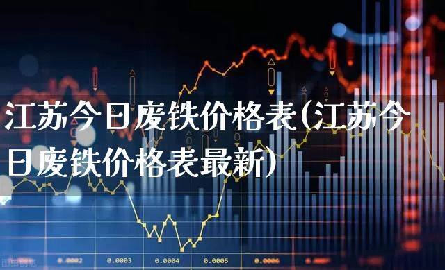 江苏今日废铁价格表(江苏今日废铁价格表最新)_https://www.jumanxin.com_深交所_第1张