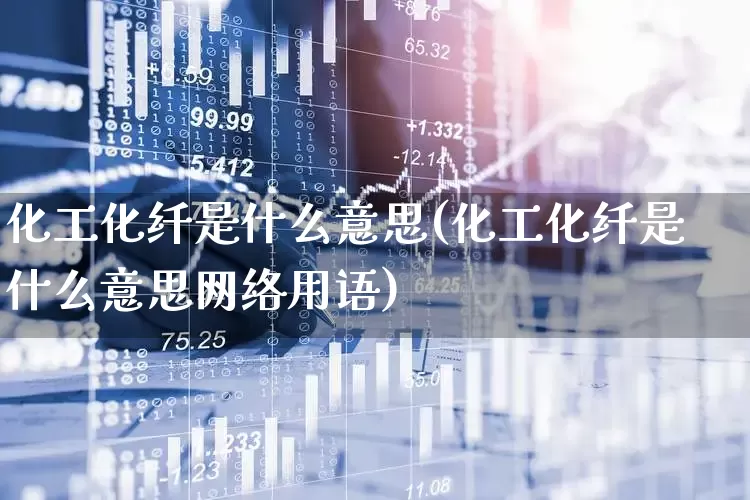 化工化纤是什么意思(化工化纤是什么意思网络用语)_https://www.jumanxin.com_上交所_第1张