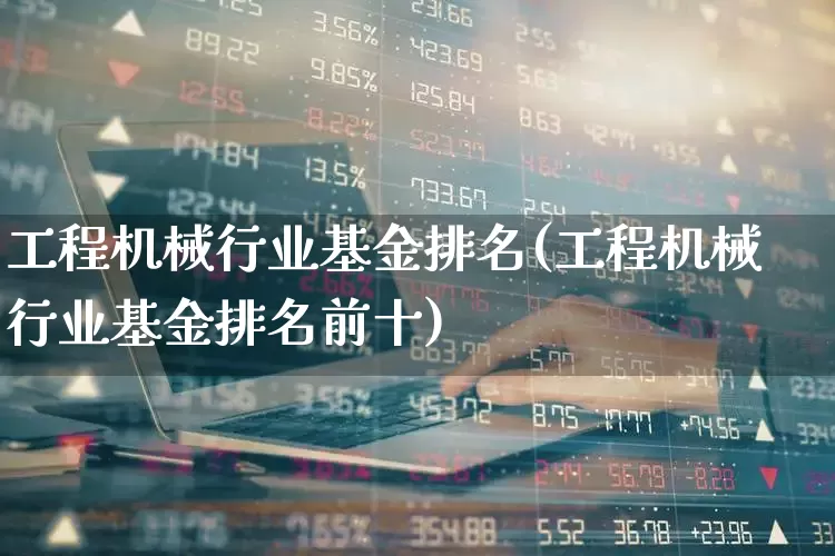 工程机械行业基金排名(工程机械行业基金排名前十)_https://www.jumanxin.com_创业板_第1张