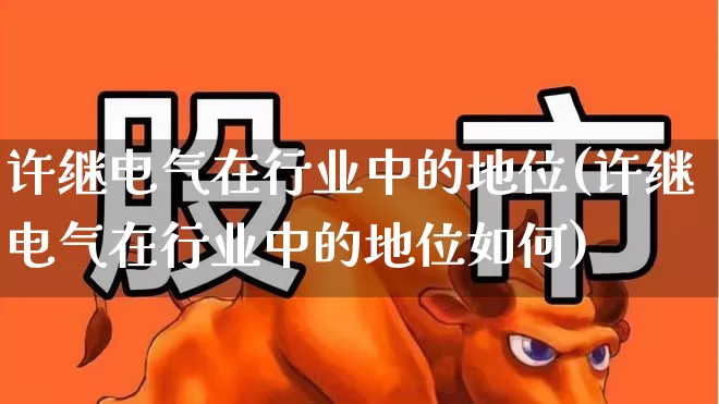 许继电气在行业中的地位(许继电气在行业中的地位如何)_https://www.jumanxin.com_创业板_第1张