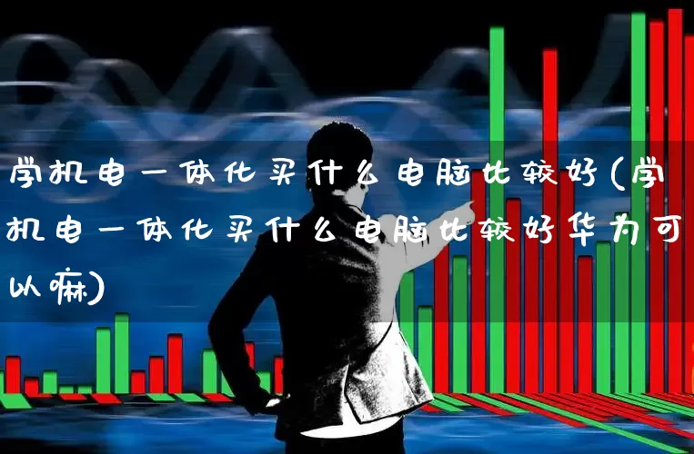 学机电一体化买什么电脑比较好(学机电一体化买什么电脑比较好华为可以嘛)_https://www.jumanxin.com_创业板_第1张