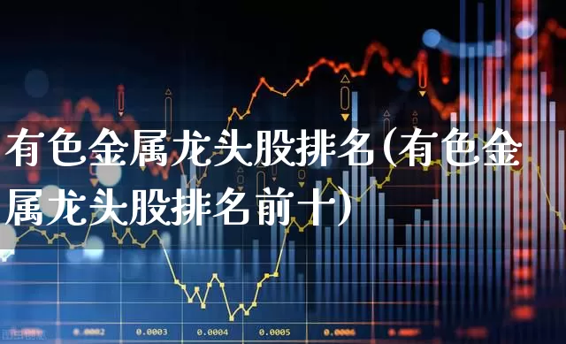 有色金属龙头股排名(有色金属龙头股排名前十)_https://www.jumanxin.com_科创板_第1张