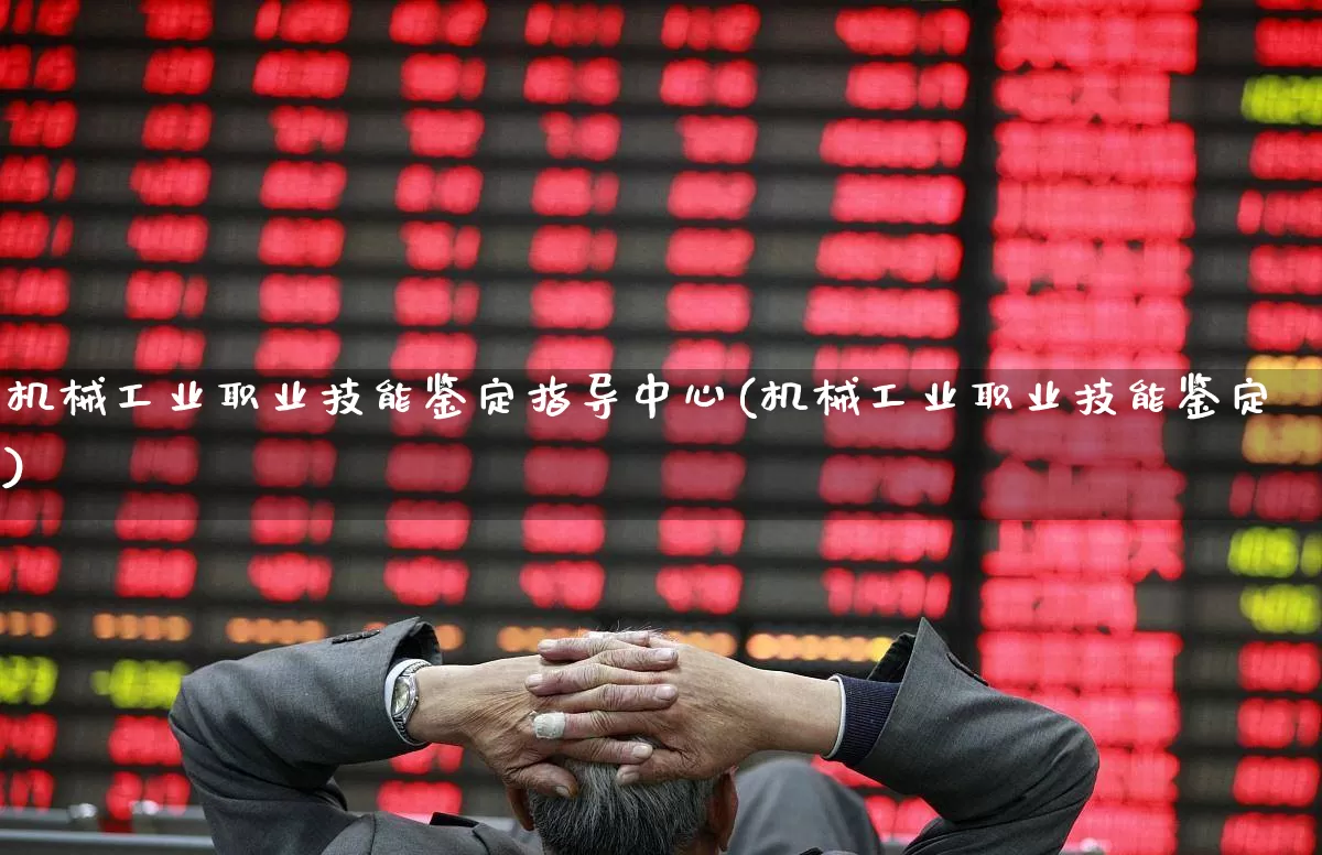 机械工业职业技能鉴定指导中心(机械工业职业技能鉴定)_https://www.jumanxin.com_深交所_第1张