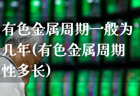 有色金属周期一般为几年(有色金属周期性多长)_https://www.jumanxin.com_北交所_第1张