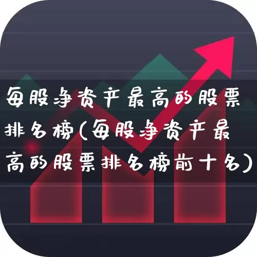 每股净资产最高的股票排名榜(每股净资产最高的股票排名榜前十名)_https://www.jumanxin.com_深交所_第1张