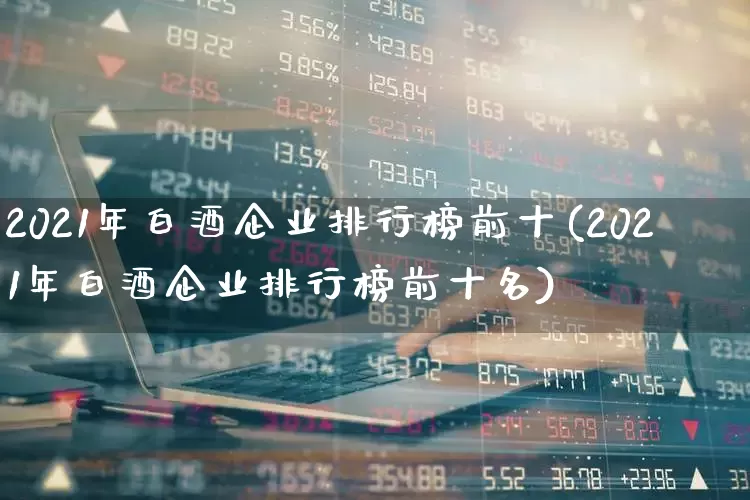 2021年白酒企业排行榜前十(2021年白酒企业排行榜前十名)_https://www.jumanxin.com_创业板_第1张