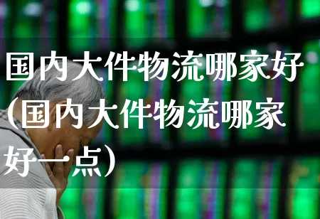 国内大件物流哪家好(国内大件物流哪家好一点)_https://www.jumanxin.com_上交所_第1张