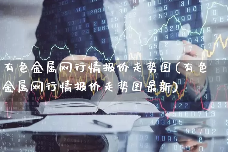 有色金属网行情报价走势图(有色金属网行情报价走势图最新)_https://www.jumanxin.com_上交所_第1张
