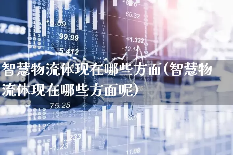 智慧物流体现在哪些方面(智慧物流体现在哪些方面呢)_https://www.jumanxin.com_上交所_第1张