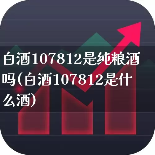 白酒107812是纯粮酒吗(白酒107812是什么酒)_https://www.jumanxin.com_创业板_第1张