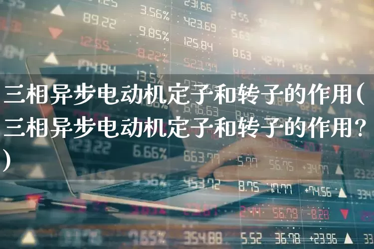 三相异步电动机定子和转子的作用(三相异步电动机定子和转子的作用?)_https://www.jumanxin.com_科创板_第1张