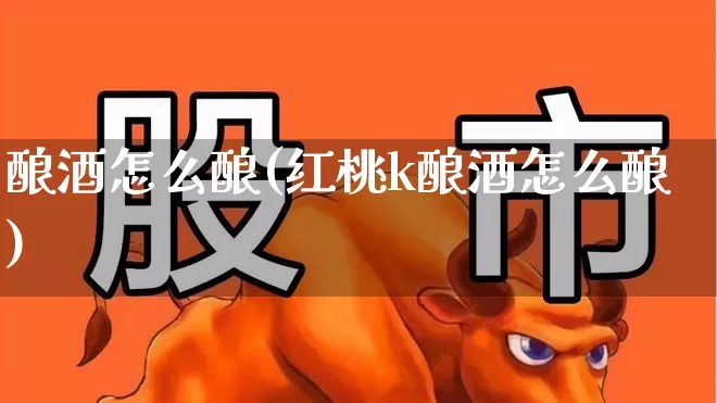酿酒怎么酿(红桃k酿酒怎么酿)_https://www.jumanxin.com_科创板_第1张