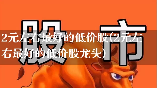 2元左右最好的低价股(2元左右最好的低价股龙头)_https://www.jumanxin.com_北交所_第1张