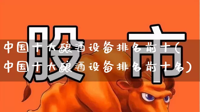 中国十大酿酒设备排名前十(中国十大酿酒设备排名前十名)_https://www.jumanxin.com_创业板_第1张