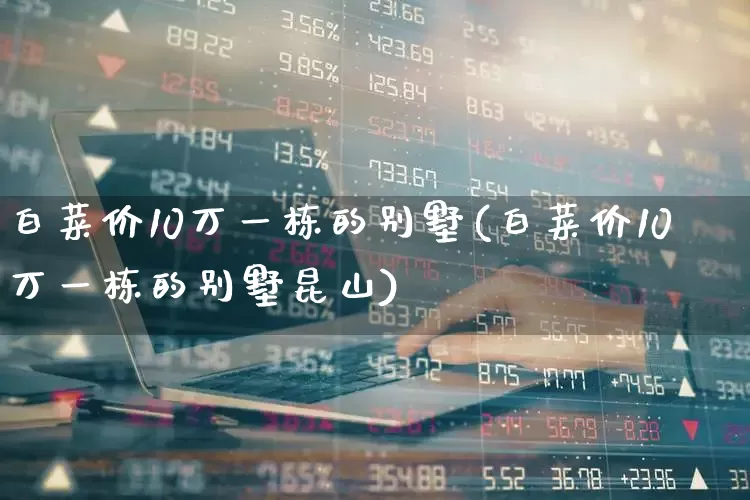 白菜价10万一栋的别墅(白菜价10万一栋的别墅昆山)_https://www.jumanxin.com_上交所_第1张
