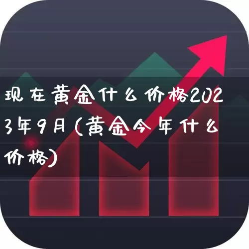 现在黄金什么价格2023年9月(黄金今年什么价格)_https://www.jumanxin.com_深交所_第1张