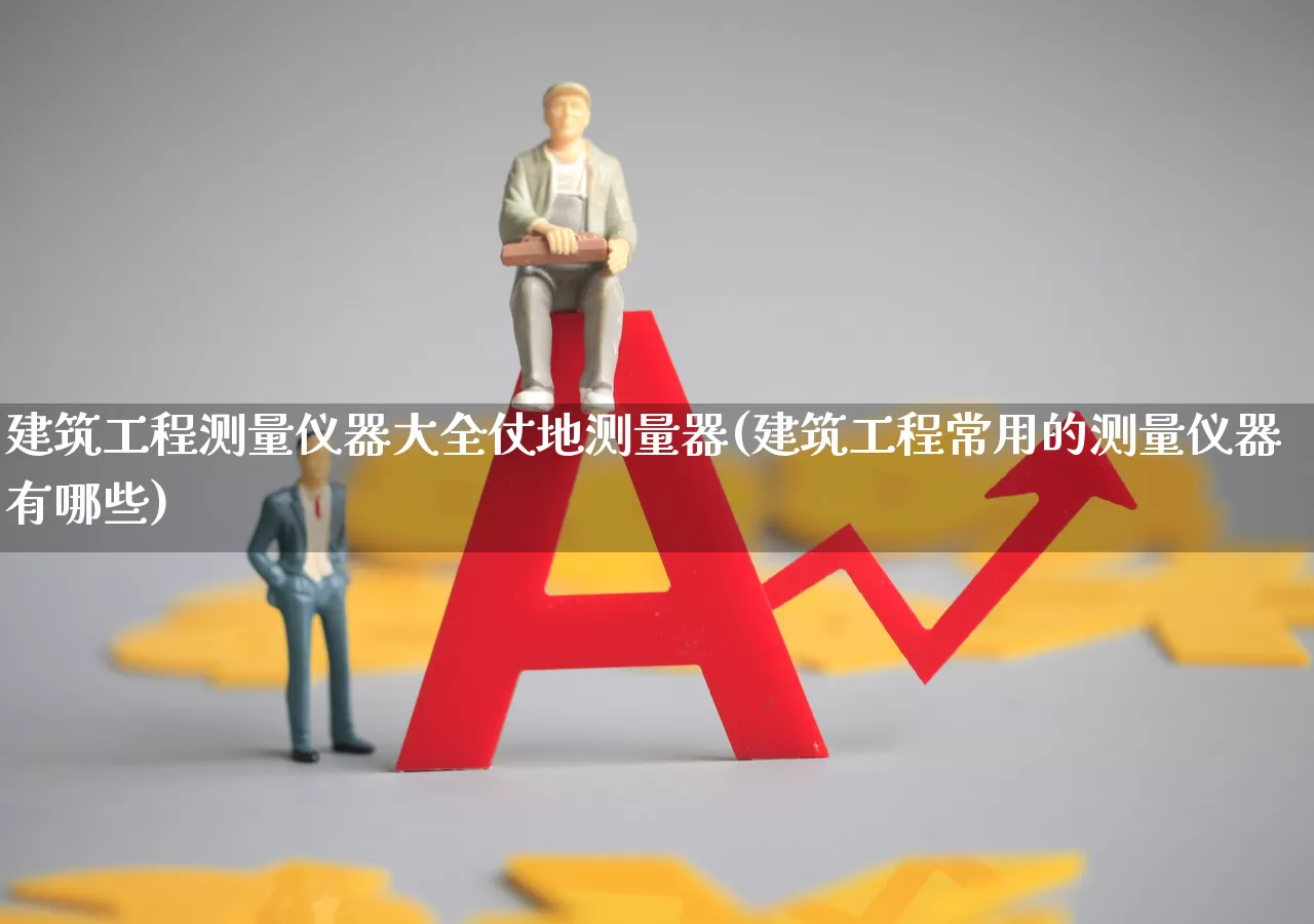 建筑工程测量仪器大全仗地测量器(建筑工程常用的测量仪器有哪些)_https://www.jumanxin.com_上交所_第1张