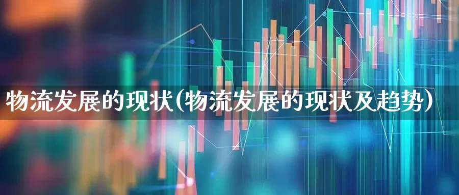 物流发展的现状(物流发展的现状及趋势)_https://www.jumanxin.com_深交所_第1张