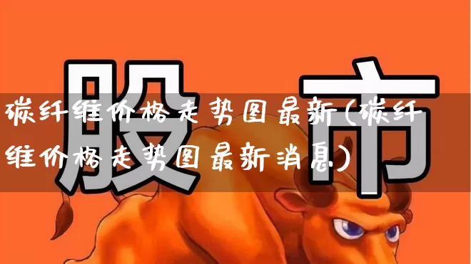 碳纤维价格走势图最新(碳纤维价格走势图最新消息)_https://www.jumanxin.com_上交所_第1张