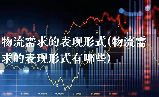 物流需求的表现形式(物流需求的表现形式有哪些)_https://www.jumanxin.com_深交所_第1张