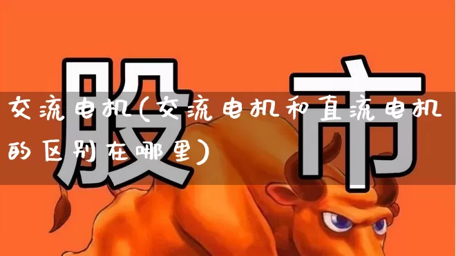 交流电机(交流电机和直流电机的区别在哪里)_https://www.jumanxin.com_创业板_第1张