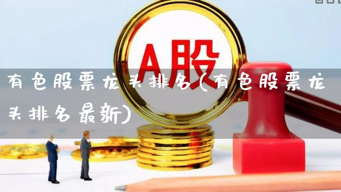 有色股票龙头排名(有色股票龙头排名最新)_https://www.jumanxin.com_深交所_第1张