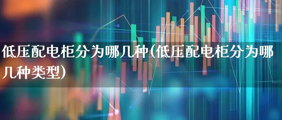 低压配电柜分为哪几种(低压配电柜分为哪几种类型)_https://www.jumanxin.com_科创板_第1张