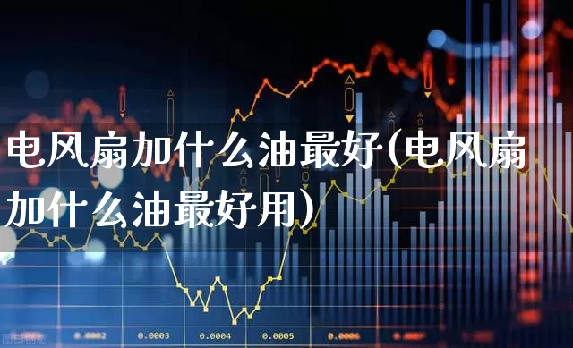 电风扇加什么油最好(电风扇加什么油最好用)_https://www.jumanxin.com_深交所_第1张