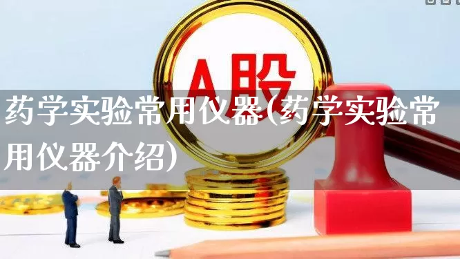 药学实验常用仪器(药学实验常用仪器介绍)_https://www.jumanxin.com_科创板_第1张