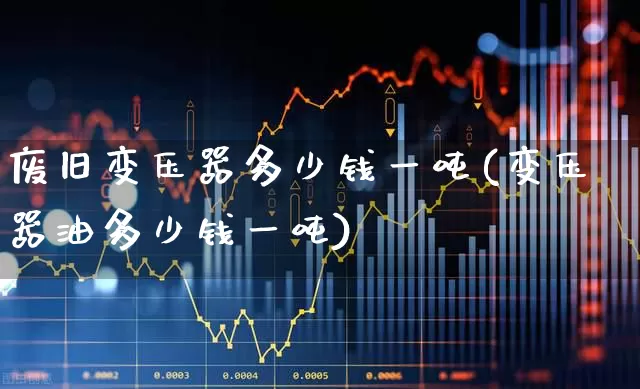 废旧变压器多少钱一吨(变压器油多少钱一吨)_https://www.jumanxin.com_科创板_第1张