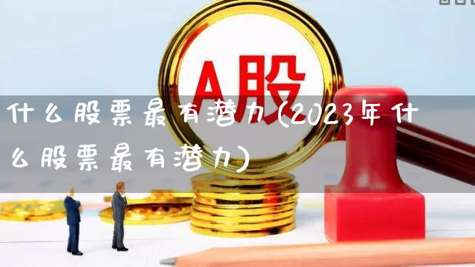 什么股票最有潜力(2023年什么股票最有潜力)_https://www.jumanxin.com_北交所_第1张