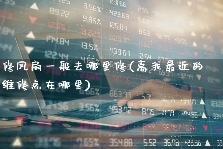 修风扇一般去哪里修(离我最近的维修点在哪里)_https://www.jumanxin.com_上交所_第1张
