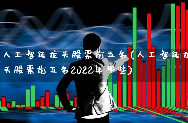 人工智能龙头股票前五名(人工智能龙头股票前五名2022年那些)_https://www.jumanxin.com_北交所_第1张