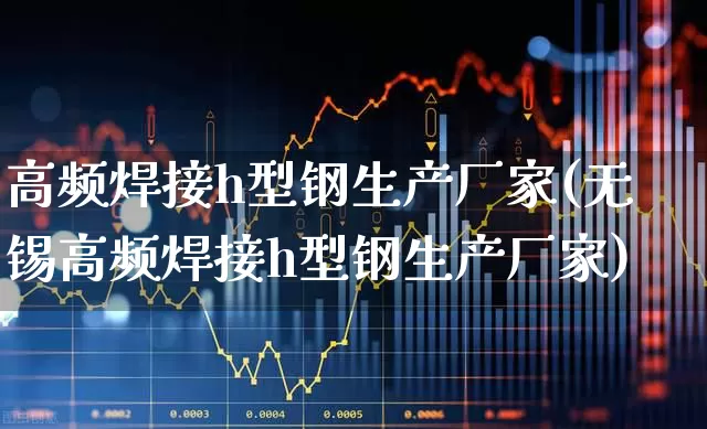 高频焊接h型钢生产厂家(无锡高频焊接h型钢生产厂家)_https://www.jumanxin.com_上交所_第1张