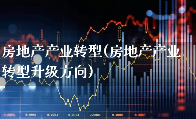 房地产产业转型(房地产产业转型升级方向)_https://www.jumanxin.com_北交所_第1张