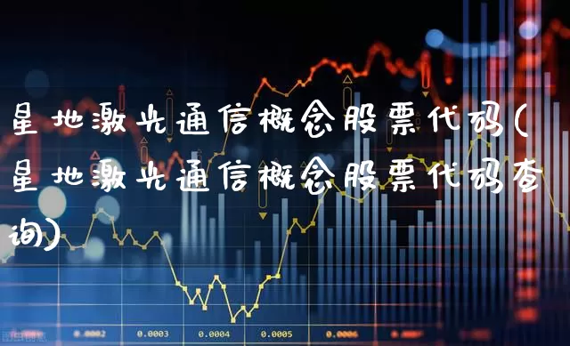星地激光通信概念股票代码(星地激光通信概念股票代码查询)_https://www.jumanxin.com_深交所_第1张