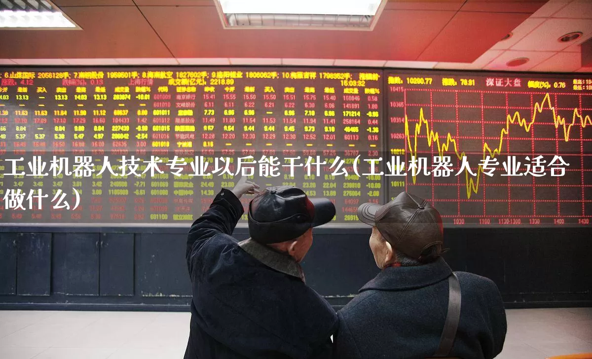 工业机器人技术专业以后能干什么(工业机器人专业适合做什么)_https://www.jumanxin.com_上交所_第1张