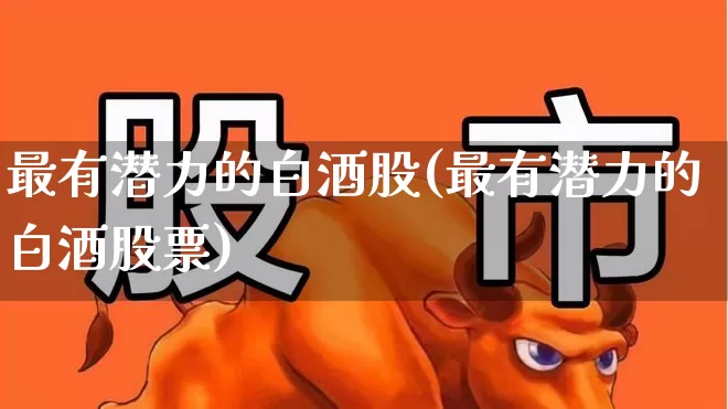 最有潜力的白酒股(最有潜力的白酒股票)_https://www.jumanxin.com_北交所_第1张
