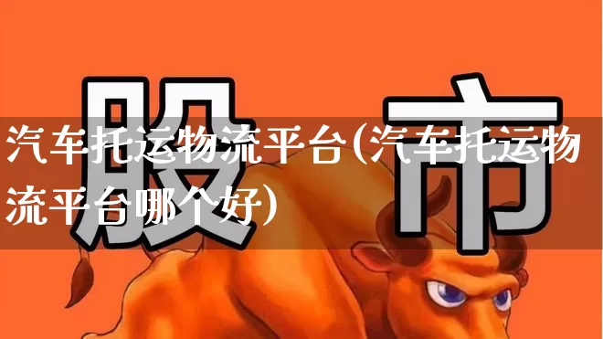 汽车托运物流平台(汽车托运物流平台哪个好)_https://www.jumanxin.com_上交所_第1张