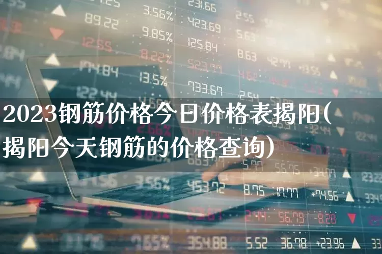2023钢筋价格今日价格表揭阳(揭阳今天钢筋的价格查询)_https://www.jumanxin.com_科创板_第1张