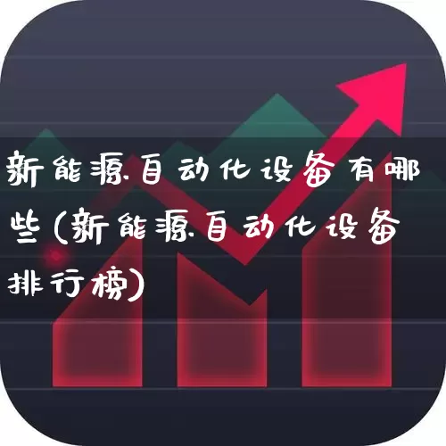 新能源自动化设备有哪些(新能源自动化设备排行榜)_https://www.jumanxin.com_上交所_第1张