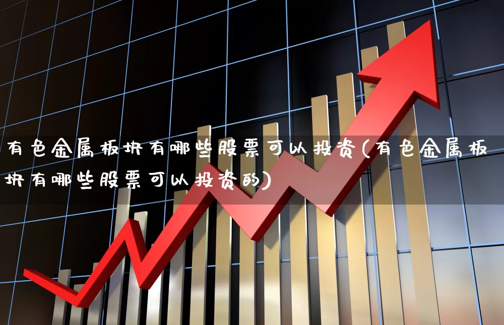 有色金属板块有哪些股票可以投资(有色金属板块有哪些股票可以投资的)_https://www.jumanxin.com_上交所_第1张