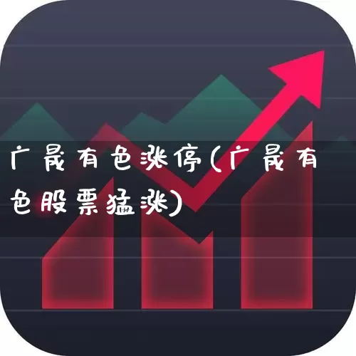 广晟有色涨停(广晟有色股票猛涨)_https://www.jumanxin.com_深交所_第1张