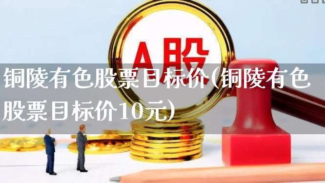 铜陵有色股票目标价(铜陵有色股票目标价10元)_https://www.jumanxin.com_北交所_第1张